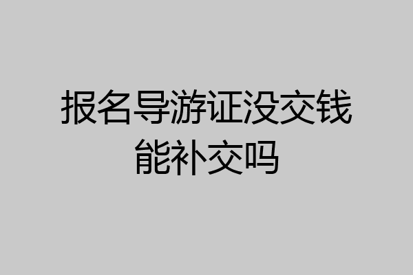 报名导游证没交钱能补交吗