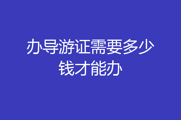 办导游证需要多少钱才能办