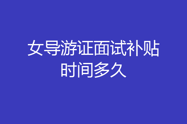 女导游证面试补贴时间多久