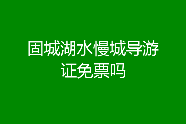固城湖水慢城导游证免票吗
