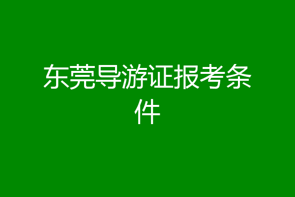 东莞导游证报考条件