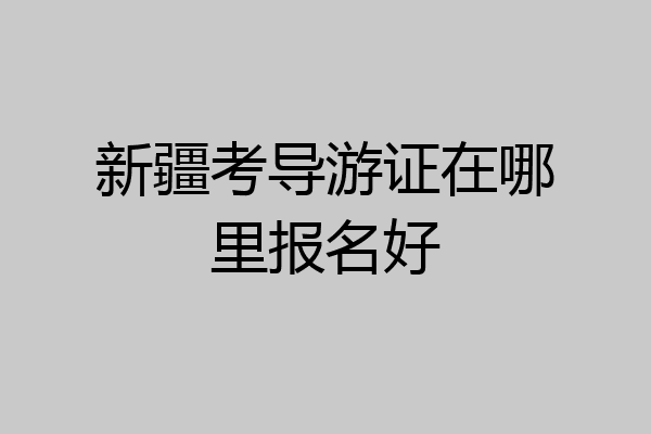 新疆考导游证在哪里报名好