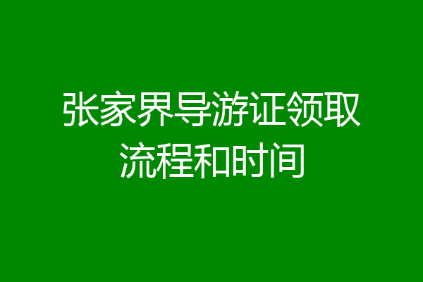 张家界导游证领取流程和时间