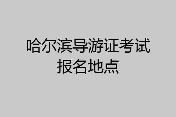 哈尔滨导游证考试报名地点
