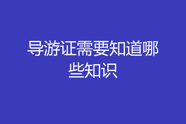 导游证需要知道哪些知识