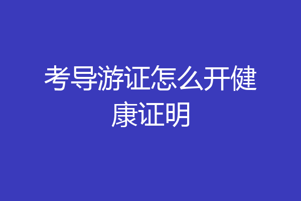考导游证怎么开健康证明