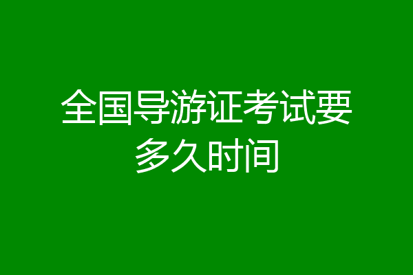 全国导游证考试要多久时间