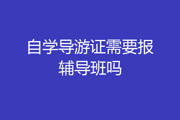 自学导游证需要报辅导班吗
