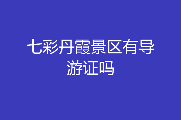 七彩丹霞景区有导游证吗
