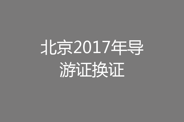 北京2017年导游证换证