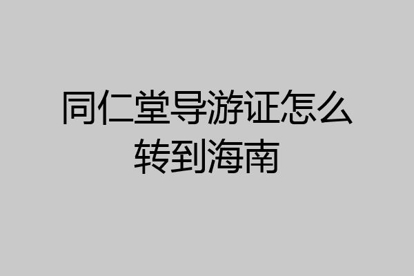 同仁堂导游证怎么转到海南