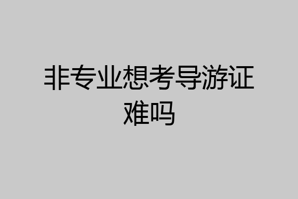 非专业想考导游证难吗