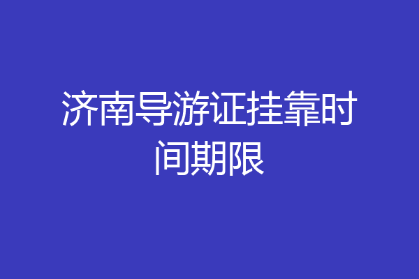 济南导游证挂靠时间期限