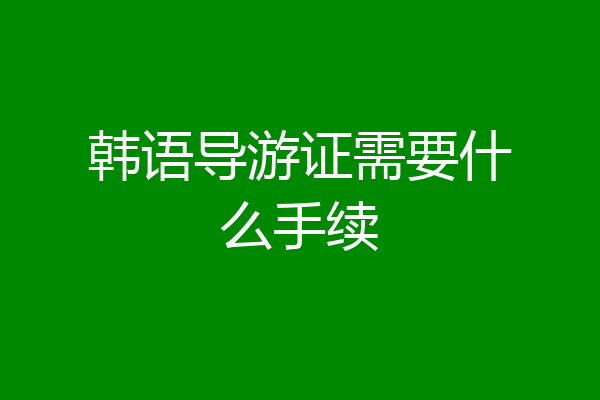 韩语导游证需要什么手续