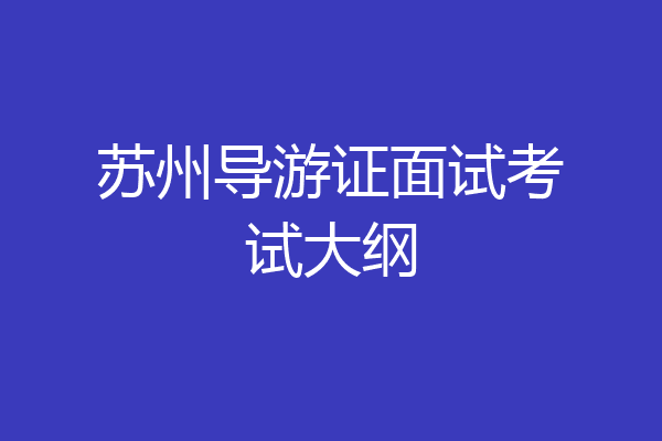 苏州导游证面试考试大纲