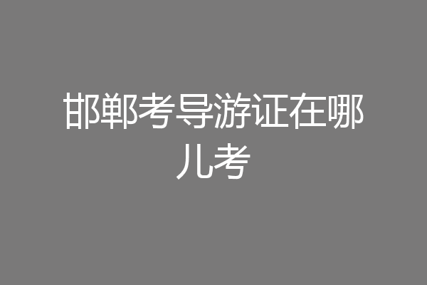 邯郸考导游证在哪儿考
