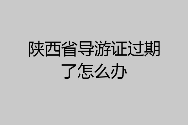 陕西省导游证过期了怎么办