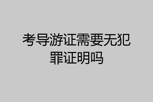 考导游证需要无犯罪证明吗