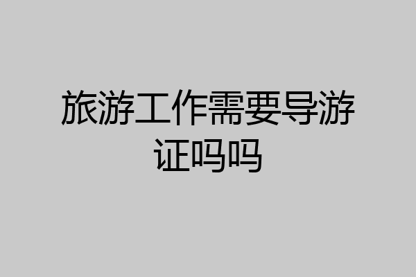 旅游工作需要导游证吗吗