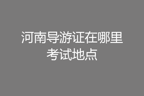 河南导游证在哪里考试地点