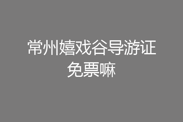 常州嬉戏谷导游证免票嘛