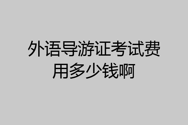外语导游证考试费用多少钱啊