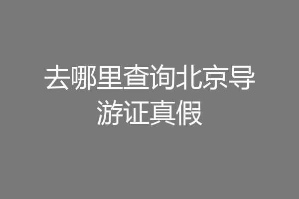 去哪里查询北京导游证真假