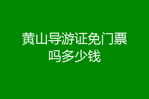 黄山导游证免门票吗多少钱