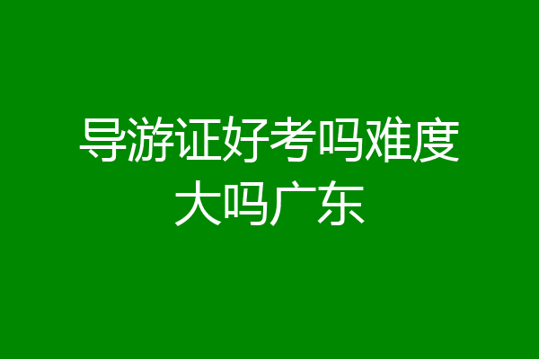 导游证好考吗难度大吗广东