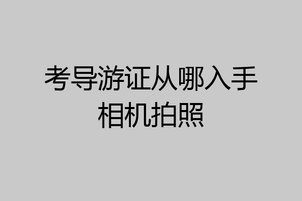 考导游证从哪入手相机拍照