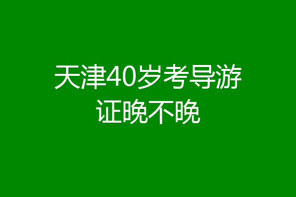 天津40岁考导游证晚不晚