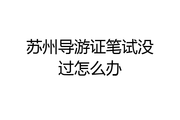 苏州导游证笔试没过怎么办