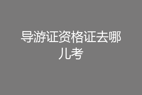 导游证资格证去哪儿考