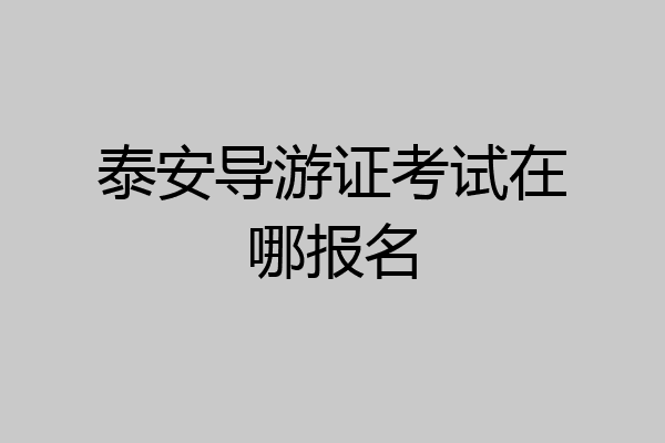泰安导游证考试在哪报名