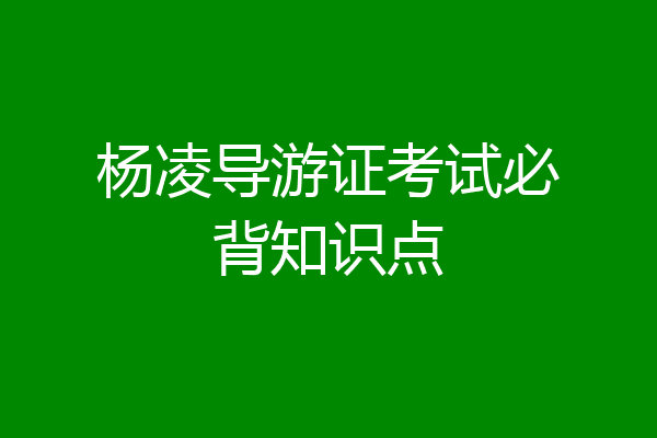 杨凌导游证考试必背知识点