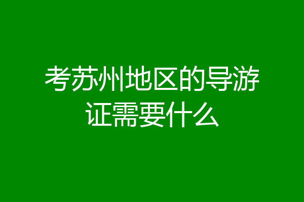 考苏州地区的导游证需要什么