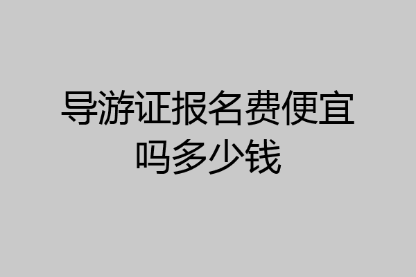 导游证报名费便宜吗多少钱