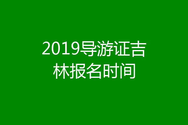 2019导游证吉林报名时间