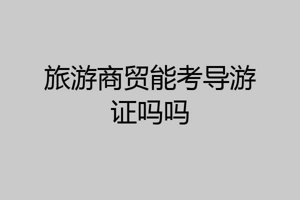 旅游商贸能考导游证吗吗