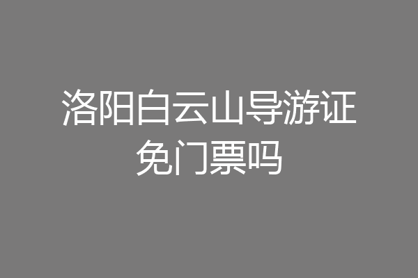 洛阳白云山导游证免门票吗