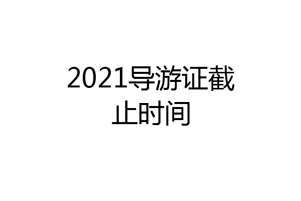 2021导游证截止时间