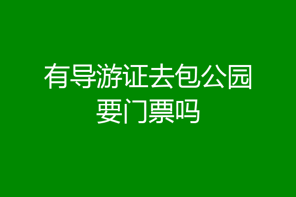 有导游证去包公园要门票吗