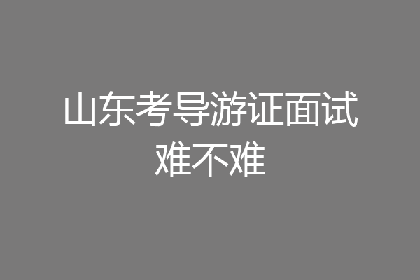 山东考导游证面试难不难