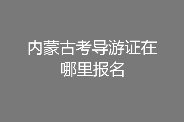 内蒙古考导游证在哪里报名