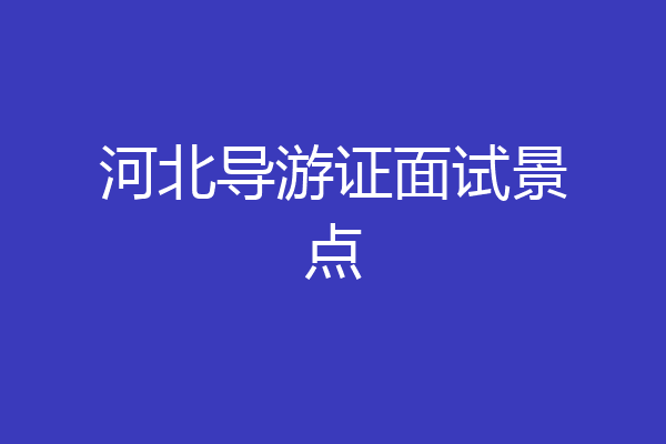河北导游证面试景点