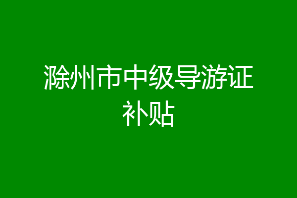 滁州市中级导游证补贴