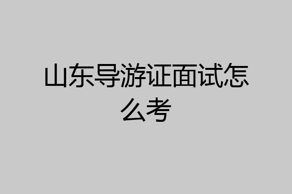 山东导游证面试怎么考