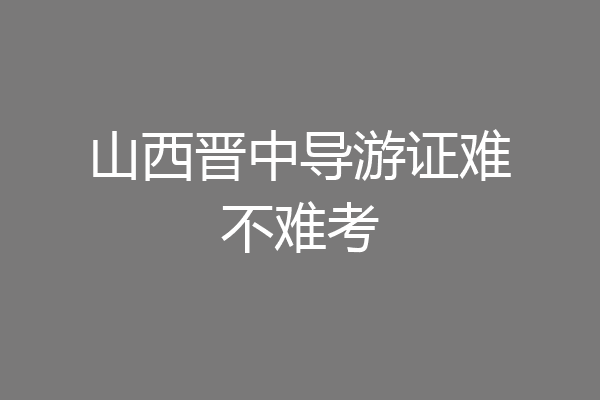 山西晋中导游证难不难考