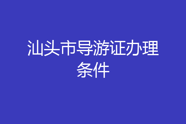 汕头市导游证办理条件
