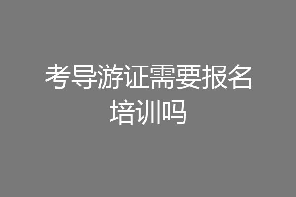 考导游证需要报名培训吗